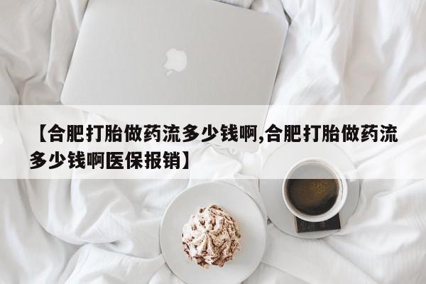 推荐个卖打胎药微信联系方式【合肥打胎做药流多少钱啊,合肥打胎做药流多少钱啊医保报销】