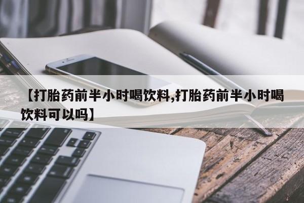 推荐个卖打胎药微信联系方式【打胎药前半小时喝饮料,打胎药前半小时喝饮料可以吗】