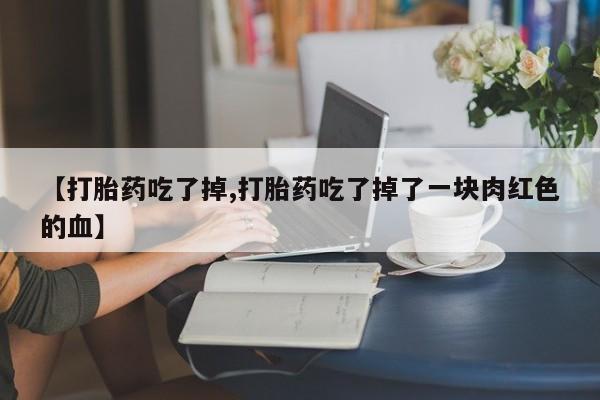 推荐个卖打胎药微信联系方式【打胎药吃了掉,打胎药吃了掉了一块肉红色的血】