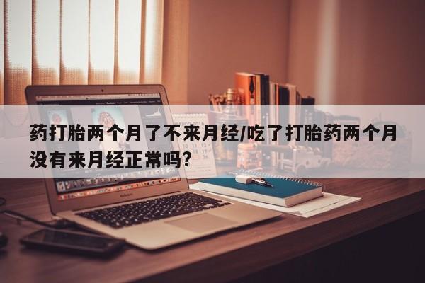 推荐个卖打胎药微信联系方式药打胎两个月了不来月经/吃了打胎药两个月没有来月经正常吗?