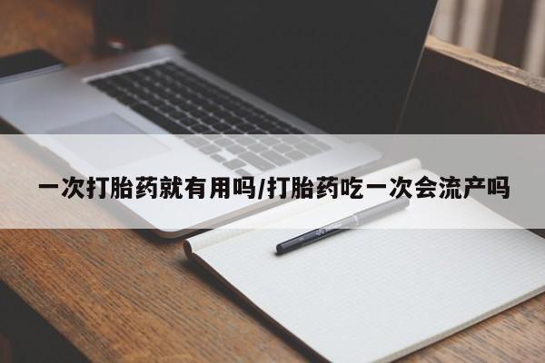 推荐个卖打胎药微信联系方式一次打胎药就有用吗/打胎药吃一次会流产吗