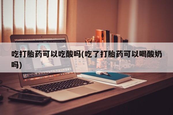 推荐个卖打胎药微信联系方式吃打胎药可以吃酸吗(吃了打胎药可以喝酸奶吗)
