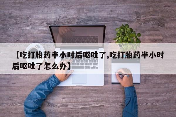 推荐个卖打胎药微信联系方式【吃打胎药半小时后呕吐了,吃打胎药半小时后呕吐了怎么办】