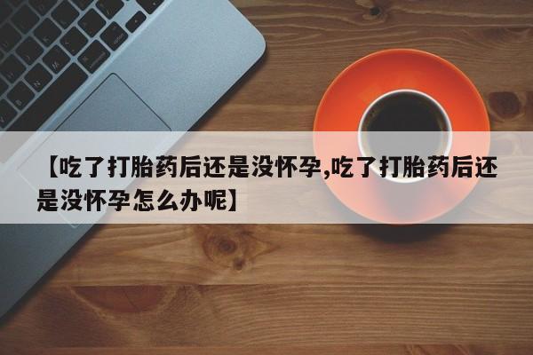 推荐个卖打胎药微信联系方式【吃了打胎药后还是没怀孕,吃了打胎药后还是没怀孕怎么办呢】