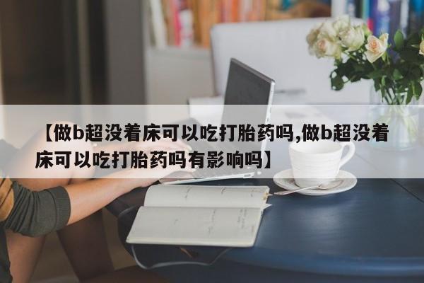 推荐个卖打胎药微信联系方式【做b超没着床可以吃打胎药吗,做b超没着床可以吃打胎药吗有影响吗】