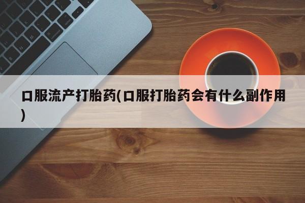 推荐个卖打胎药微信联系方式口服流产打胎药(口服打胎药会有什么副作用)
