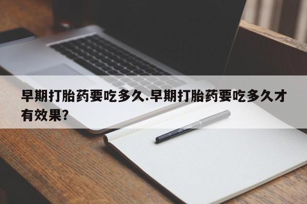 推荐个卖打胎药微信联系方式早期打胎药要吃多久.早期打胎药要吃多久才有效果？