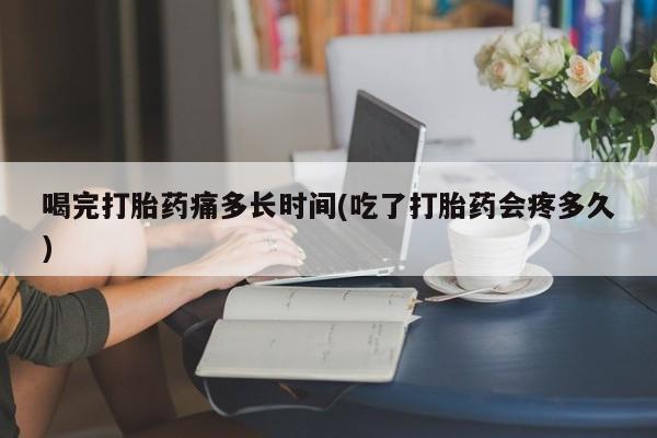 推荐个卖打胎药微信联系方式喝完打胎药痛多长时间(吃了打胎药会疼多久)