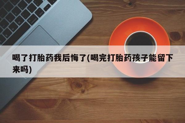 推荐个卖打胎药微信联系方式喝了打胎药我后悔了(喝完打胎药孩子能留下来吗)