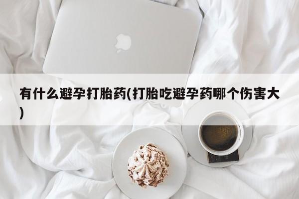 推荐个卖打胎药微信联系方式有什么避孕打胎药(打胎吃避孕药哪个伤害大)