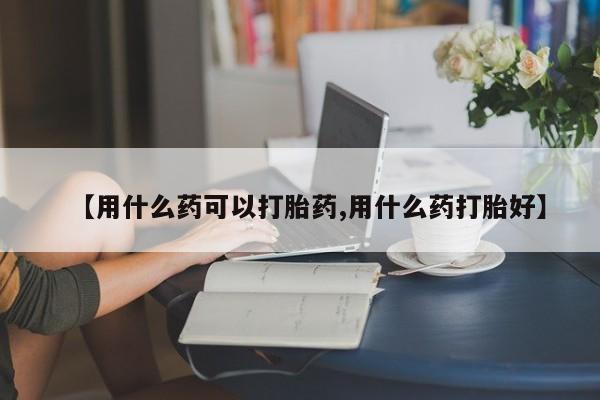 推荐个卖打胎药微信联系方式【用什么药可以打胎药,用什么药打胎好】