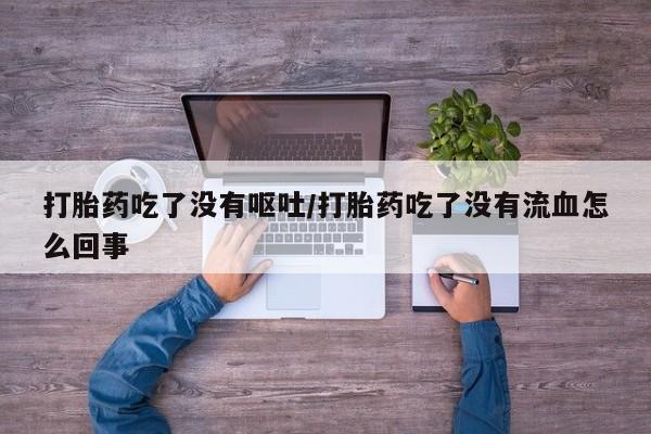 推荐个卖打胎药微信联系方式打胎药吃了没有呕吐/打胎药吃了没有流血怎么回事