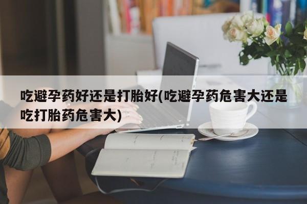 推荐个卖打胎药微信联系方式吃避孕药好还是打胎好(吃避孕药危害大还是吃打胎药危害大)