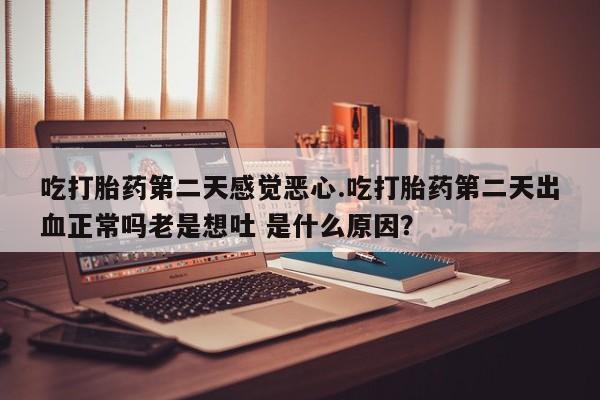 推荐个卖打胎药微信联系方式吃打胎药第二天感觉恶心.吃打胎药第二天出血正常吗老是想吐 是什么原因？
