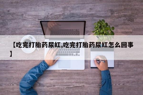 推荐个卖打胎药微信联系方式【吃完打胎药尿红,吃完打胎药尿红怎么回事】