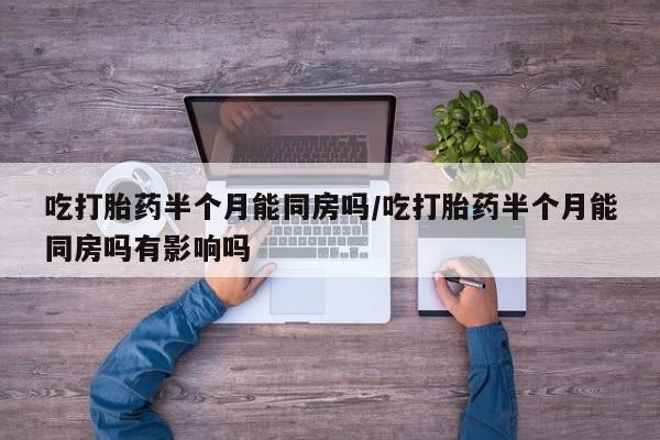 推荐个卖打胎药微信联系方式吃打胎药半个月能同房吗/吃打胎药半个月能同房吗有影响吗