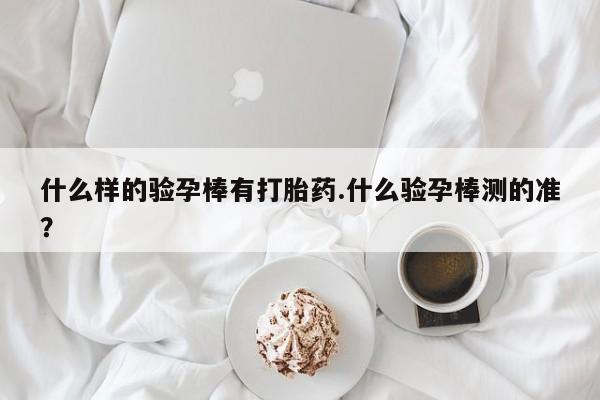 推荐个卖打胎药微信联系方式什么样的验孕棒有打胎药.什么验孕棒测的准？