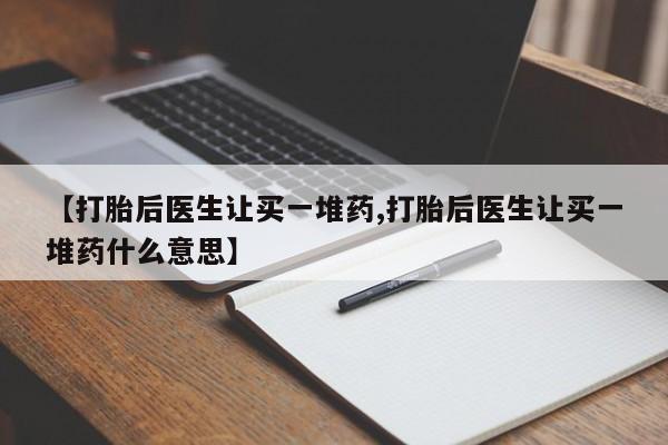 推荐个卖打胎药微信联系方式【打胎后医生让买一堆药,打胎后医生让买一堆药什么意思】