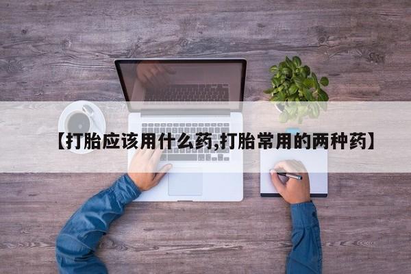 推荐个卖打胎药微信联系方式【打胎应该用什么药,打胎常用的两种药】
