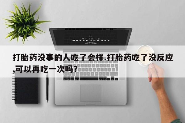 推荐个卖打胎药微信联系方式打胎药没事的人吃了会样.打胎药吃了没反应,可以再吃一次吗？