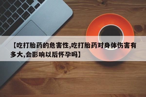 推荐个卖打胎药微信联系方式【吃打胎药的危害性,吃打胎药对身体伤害有多大,会影响以后怀孕吗】