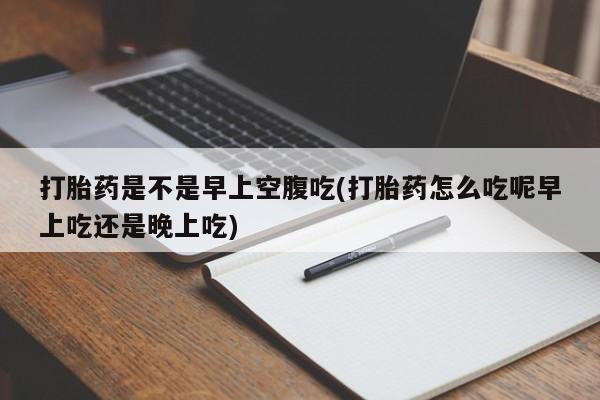 推荐个卖打胎药微信联系方式打胎药是不是早上空腹吃(打胎药怎么吃呢早上吃还是晚上吃)