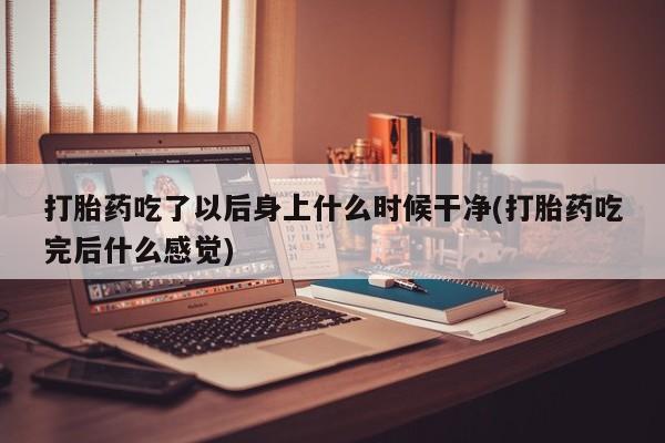 推荐个卖打胎药微信联系方式打胎药吃了以后身上什么时候干净(打胎药吃完后什么感觉)