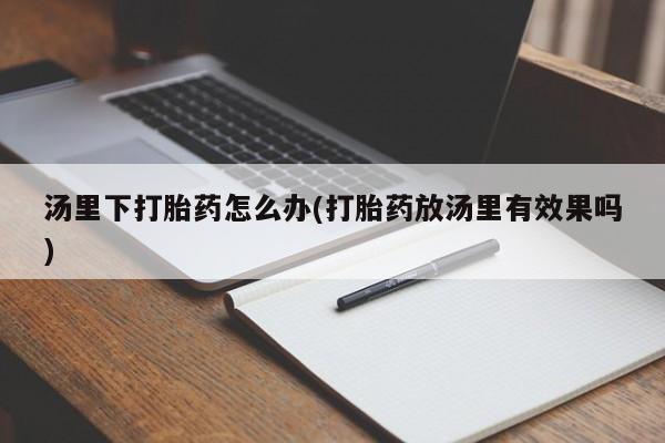 推荐个卖打胎药微信联系方式汤里下打胎药怎么办(打胎药放汤里有效果吗)