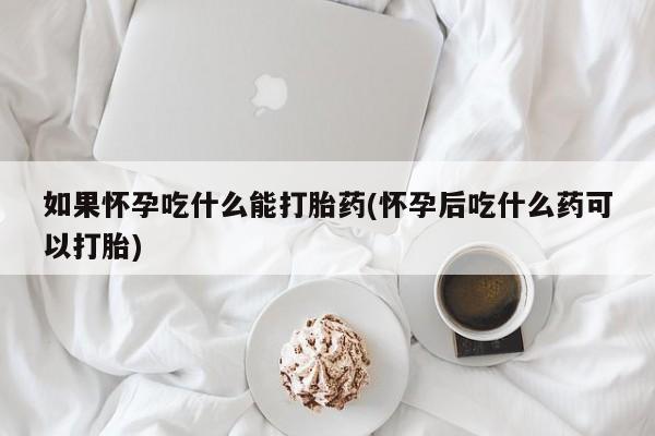 推荐个卖打胎药微信联系方式如果怀孕吃什么能打胎药(怀孕后吃什么药可以打胎)