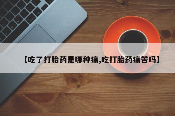 推荐个卖打胎药微信联系方式【吃了打胎药是哪种痛,吃打胎药痛苦吗】