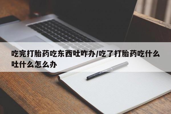 推荐个卖打胎药微信联系方式吃完打胎药吃东西吐咋办/吃了打胎药吃什么吐什么怎么办