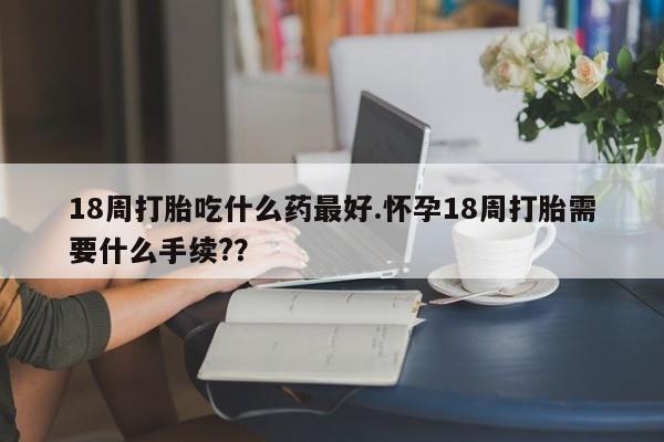 推荐个卖打胎药微信联系方式18周打胎吃什么药最好.怀孕18周打胎需要什么手续?？