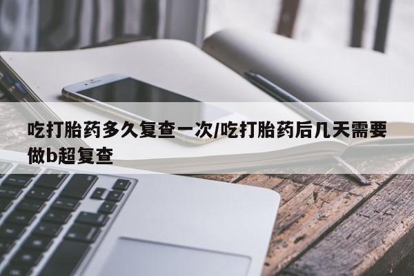 推荐个卖打胎药微信联系方式吃打胎药多久复查一次/吃打胎药后几天需要做b超复查