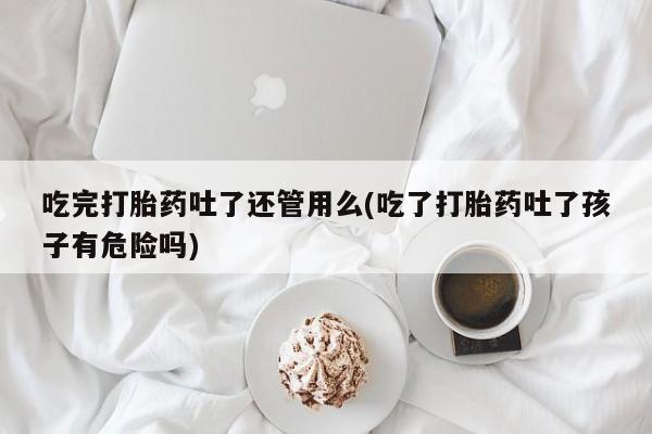 推荐个卖打胎药微信联系方式吃完打胎药吐了还管用么(吃了打胎药吐了孩子有危险吗)