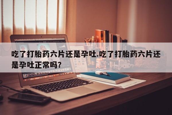 推荐个卖打胎药微信联系方式吃了打胎药六片还是孕吐.吃了打胎药六片还是孕吐正常吗？
