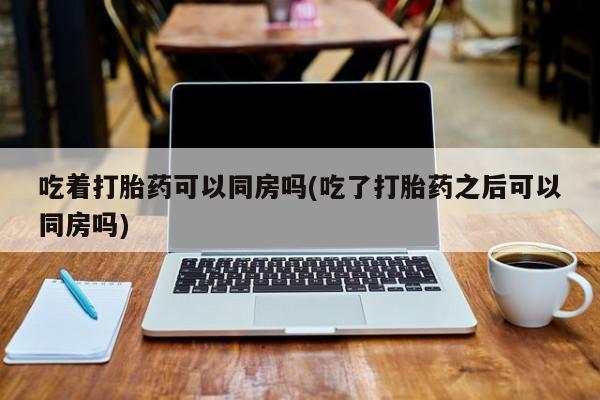 推荐个卖打胎药微信联系方式吃着打胎药可以同房吗(吃了打胎药之后可以同房吗)