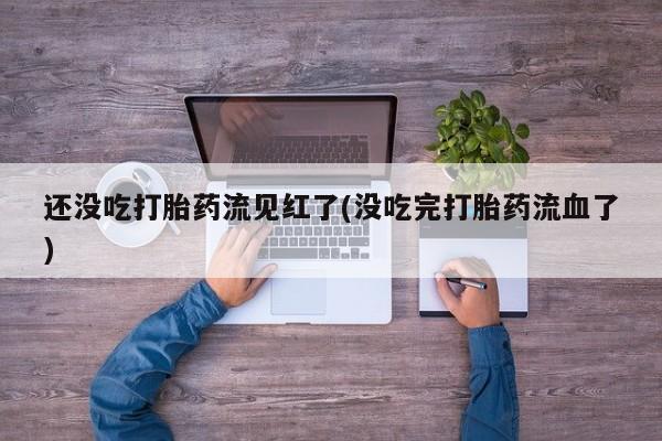 推荐个卖打胎药微信联系方式还没吃打胎药流见红了(没吃完打胎药流血了)