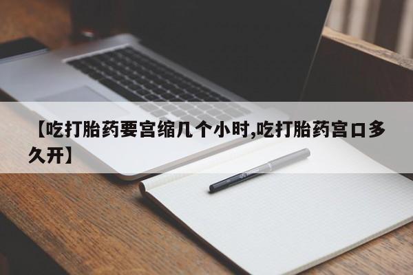 推荐个卖打胎药微信联系方式【吃打胎药要宫缩几个小时,吃打胎药宫口多久开】