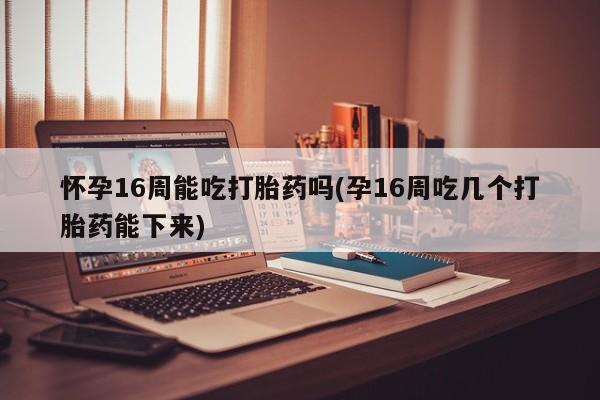 推荐个卖打胎药微信联系方式怀孕16周能吃打胎药吗(孕16周吃几个打胎药能下来)
