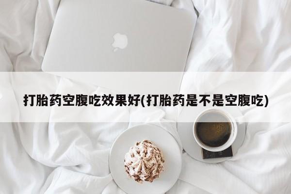 推荐个卖打胎药微信联系方式打胎药空腹吃效果好(打胎药是不是空腹吃)