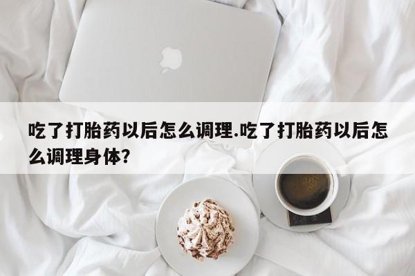 推荐个卖打胎药微信联系方式吃了打胎药以后怎么调理.吃了打胎药以后怎么调理身体？