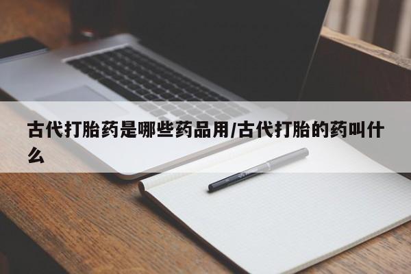推荐个卖打胎药微信联系方式古代打胎药是哪些药品用/古代打胎的药叫什么
