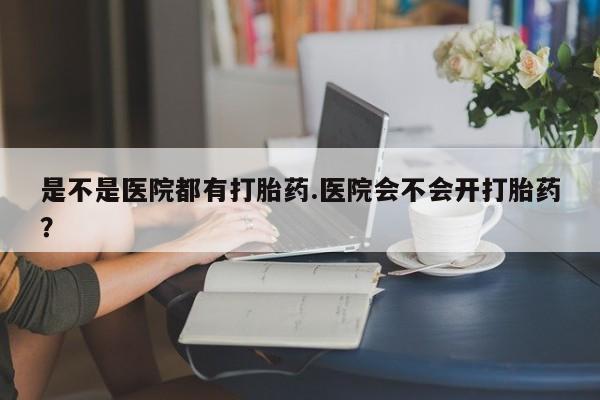 推荐个卖打胎药微信联系方式是不是医院都有打胎药.医院会不会开打胎药?