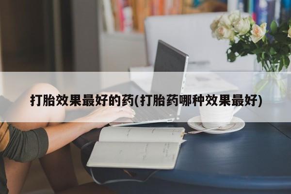 推荐个卖打胎药微信联系方式打胎效果最好的药(打胎药哪种效果最好)