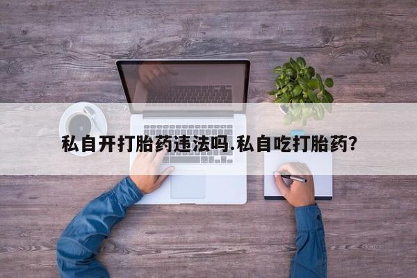推荐个卖打胎药微信联系方式私自开打胎药违法吗.私自吃打胎药？