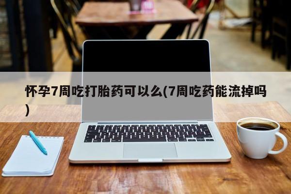 推荐个卖打胎药微信联系方式怀孕7周吃打胎药可以么(7周吃药能流掉吗)