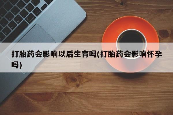 推荐个卖打胎药微信联系方式打胎药会影响以后生育吗(打胎药会影响怀孕吗)