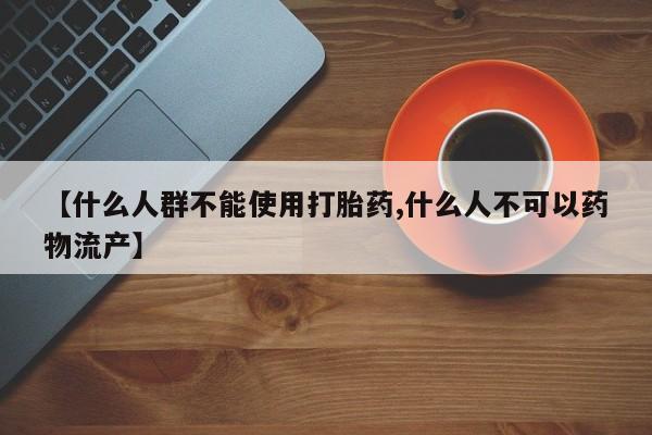 推荐个卖打胎药微信联系方式【什么人群不能使用打胎药,什么人不可以药物流产】