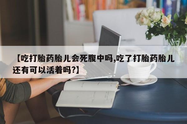 推荐个卖打胎药微信联系方式【吃打胎药胎儿会死腹中吗,吃了打胎药胎儿还有可以活着吗?】