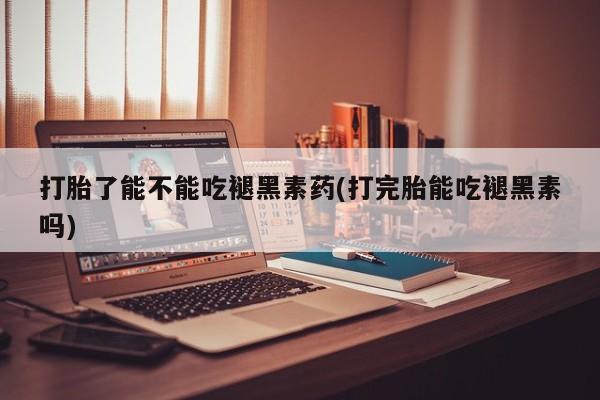 推荐个卖打胎药微信联系方式打胎了能不能吃褪黑素药(打完胎能吃褪黑素吗)